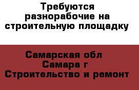 Требуются разнорабочие на строительную площадку - Самарская обл., Самара г. Строительство и ремонт » Услуги   . Самарская обл.